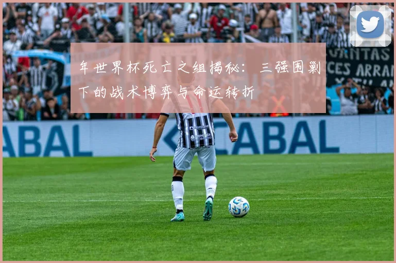 年世界杯死亡之组揭秘：三强围剿下的战术博弈与命运转折
