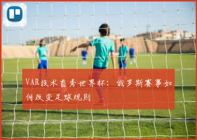 VAR技术首秀世界杯:俄罗斯赛事如何改变足球规则