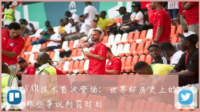 VAR技术首次登场：世界杯历史上的那些争议判罚时刻