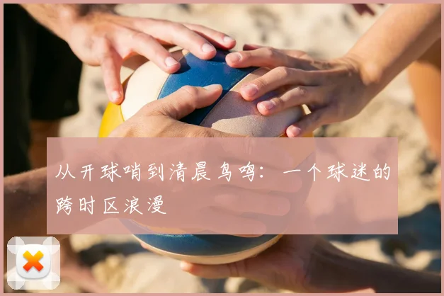 从开球哨到清晨鸟鸣:一个球迷的跨时区浪漫