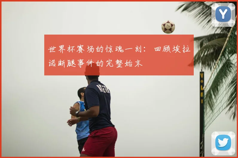 世界杯赛场的惊魂一刻:回顾埃拉诺断腿事件的完整始末