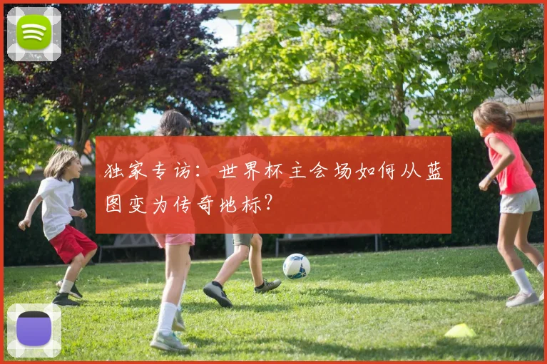独家专访：世界杯主会场如何从蓝图变为传奇地标？