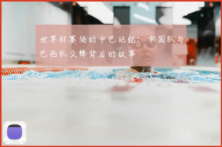 世界杯赛场的中巴记忆：中国队与巴西队交锋背后的故事