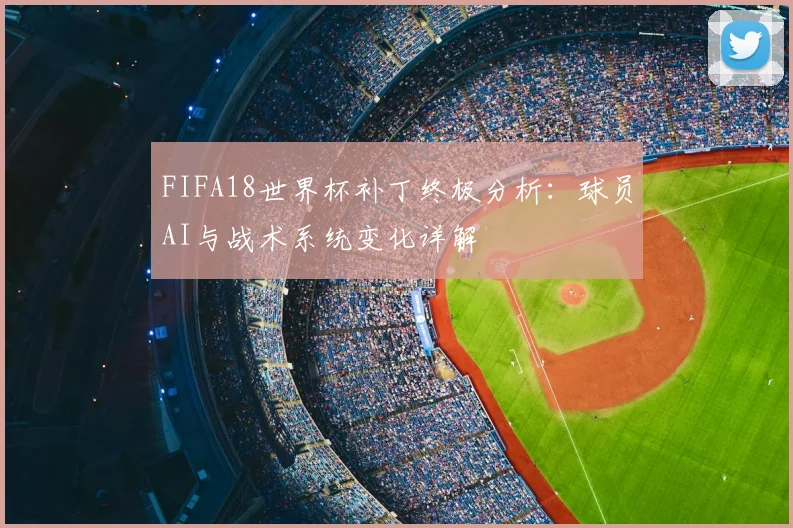 FIFA18世界杯补丁终极分析：球员AI与战术系统变化详解
