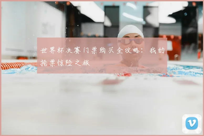 世界杯决赛门票购买全攻略：我的抢票惊险之旅