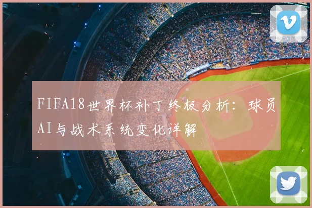 FIFA18世界杯补丁终极分析：球员AI与战术系统变化详解