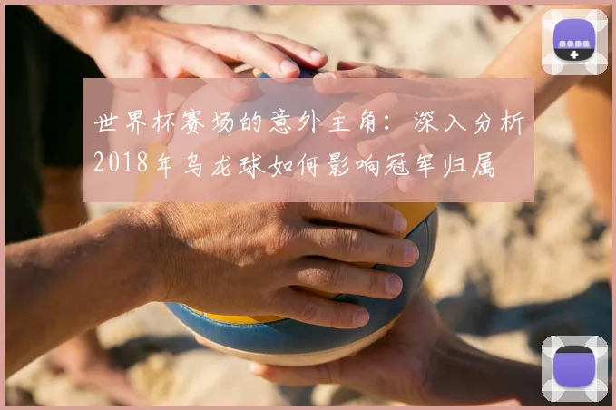 世界杯赛场的意外主角:深入分析2018年乌龙球如何影响冠军归属