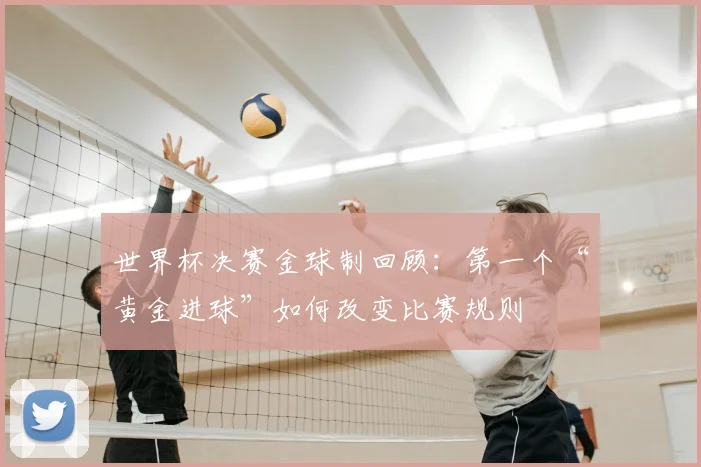 世界杯决赛金球制回顾：第一个“黄金进球”如何改变比赛规则