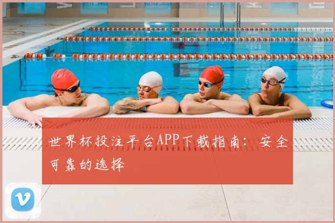 世界杯投注平台APP下载指南：安全可靠的选择