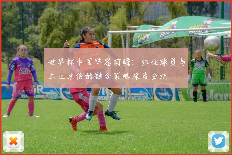 世界杯中国阵容前瞻：归化球员与本土才俊的融合策略深度分析