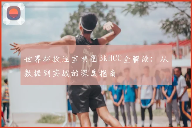 世界杯投注宝典图3KHCC全解读:从数据到实战的深度指南
