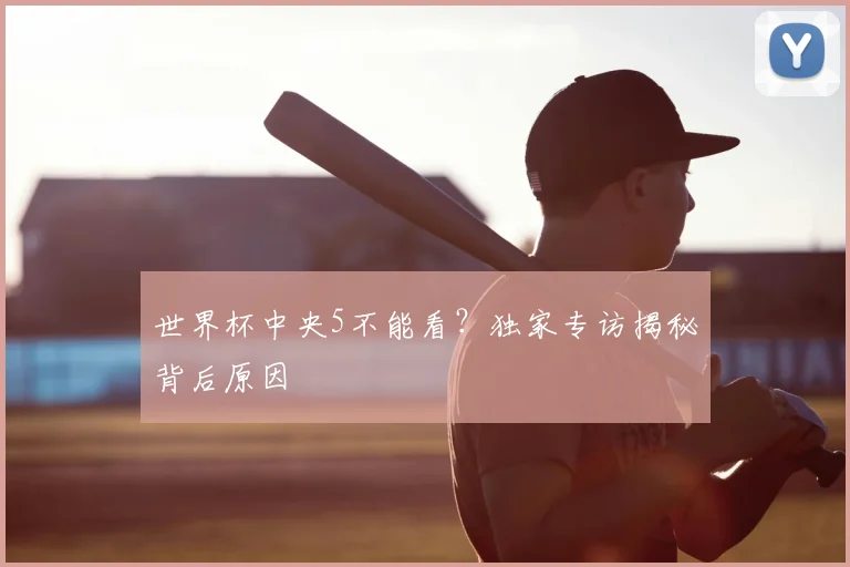 世界杯中央5不能看？独家专访揭秘背后原因