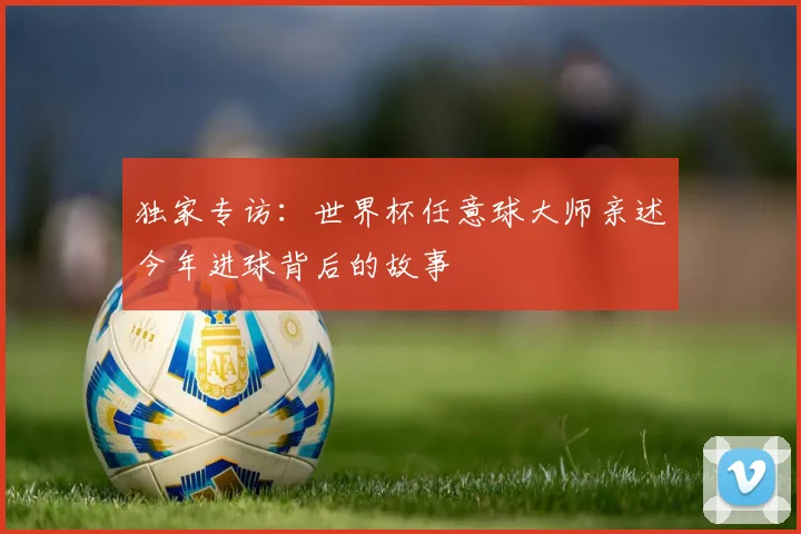 独家专访：世界杯任意球大师亲述今年进球背后的故事