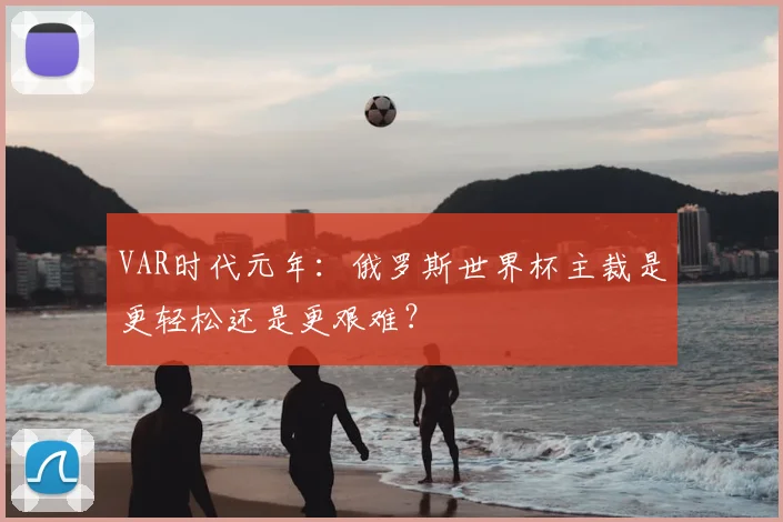 VAR时代元年:俄罗斯世界杯主裁是更轻松还是更艰难?
