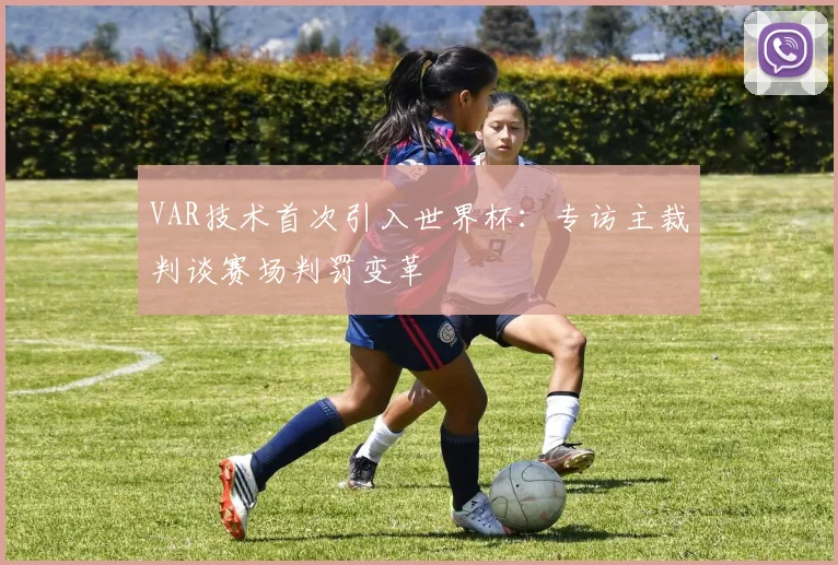 VAR技术首次引入世界杯：专访主裁判谈赛场判罚变革