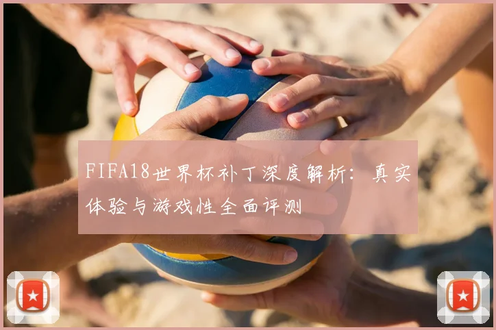 FIFA18世界杯补丁深度解析：真实体验与游戏性全面评测