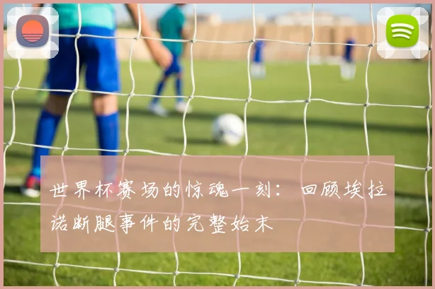 世界杯赛场的惊魂一刻：回顾埃拉诺断腿事件的完整始末