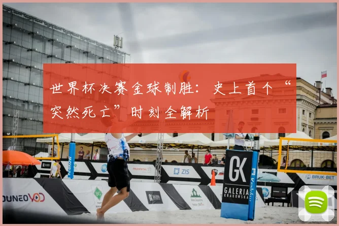 世界杯决赛金球制胜:史上首个“突然死亡”时刻全解析