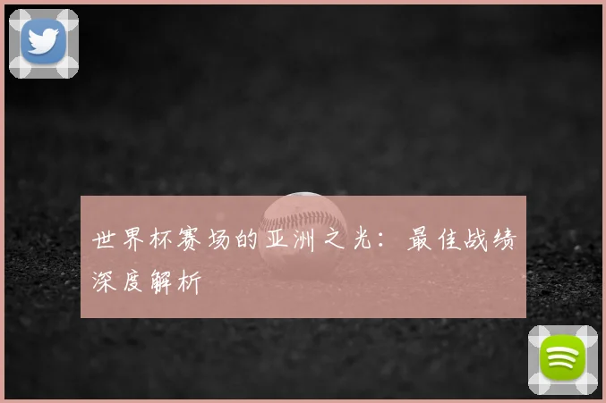 世界杯赛场的亚洲之光：最佳战绩深度解析