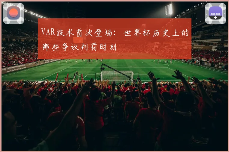 VAR技术首次登场:世界杯历史上的那些争议判罚时刻