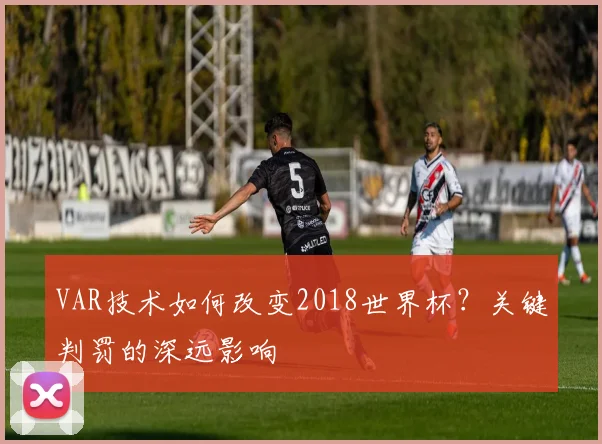 VAR技术如何改变2018世界杯？关键判罚的深远影响