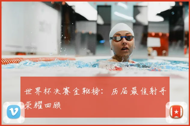世界杯决赛金靴榜:历届最佳射手荣耀回顾