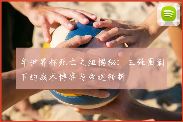 年世界杯死亡之组揭秘:三强围剿下的战术博弈与命运转折