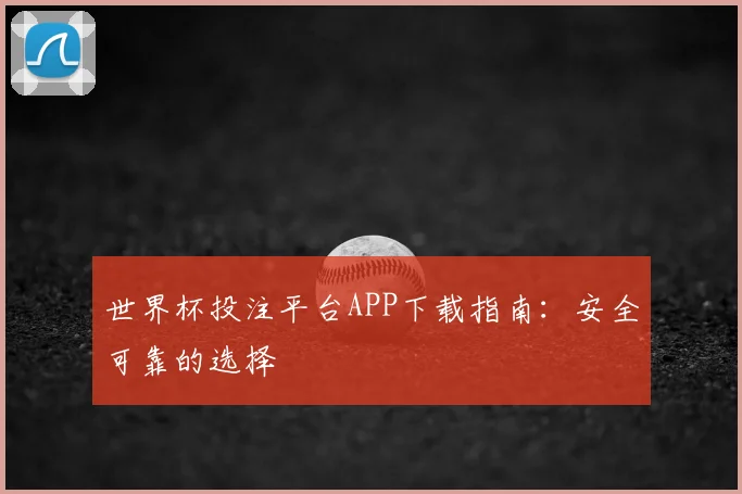 世界杯投注平台APP下载指南：安全可靠的选择