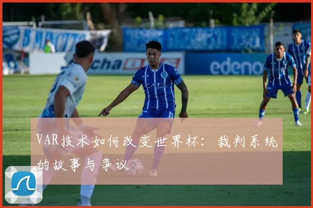 VAR技术如何改变世界杯：裁判系统的故事与争议
