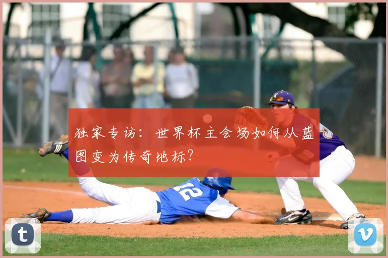 独家专访:世界杯主会场如何从蓝图变为传奇地标?