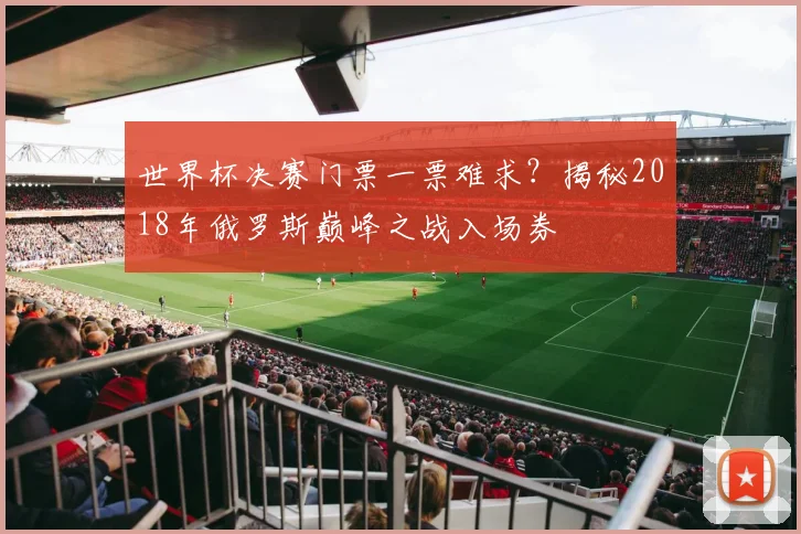 世界杯决赛门票一票难求？揭秘2018年俄罗斯巅峰之战入场券