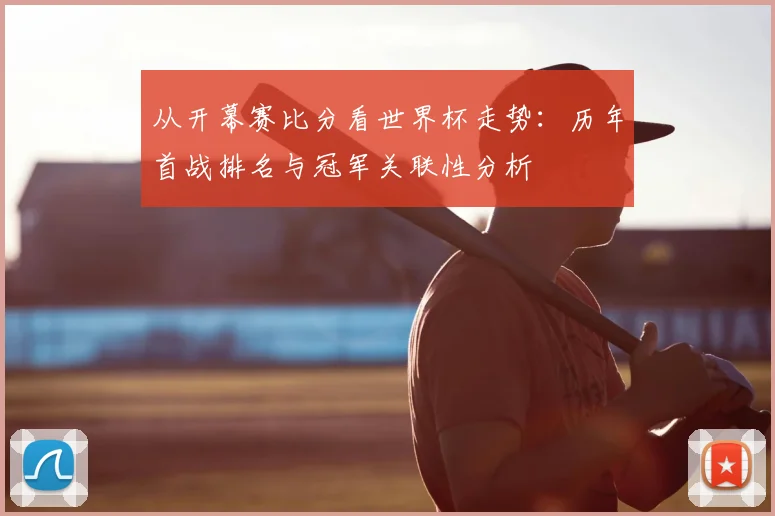 从开幕赛比分看世界杯走势:历年首战排名与冠军关联性分析