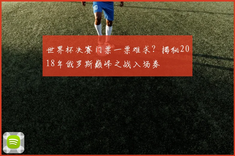 世界杯决赛门票一票难求?揭秘2018年俄罗斯巅峰之战入场券