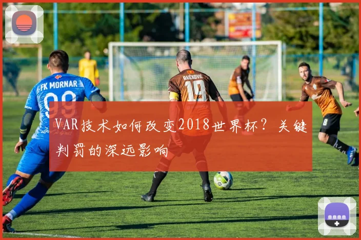 VAR技术如何改变2018世界杯？关键判罚的深远影响