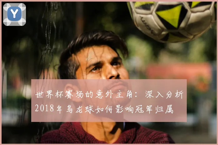 世界杯赛场的意外主角:深入分析2018年乌龙球如何影响冠军归属
