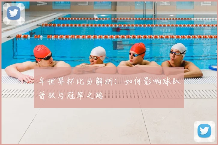 年世界杯比分解析：如何影响球队晋级与冠军之路