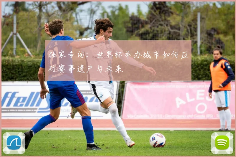 独家专访:世界杯举办城市如何应对赛事遗产与未来